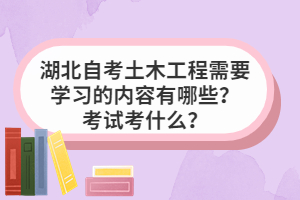 湖北自考土木工程需要學(xué)習(xí)的內(nèi)容有哪些？考試考什么？