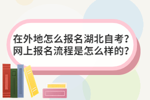 在外地怎么報(bào)名湖北自考？網(wǎng)上報(bào)名流程是怎么樣的？