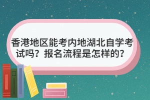 香港地區(qū)能考內(nèi)地湖北自學(xué)考試嗎？報(bào)名流程是怎樣的？