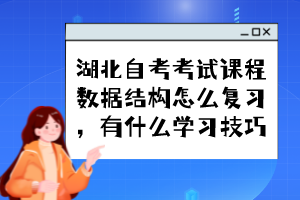 湖北自考考試課程數(shù)據(jù)結(jié)構(gòu)怎么復(fù)習(xí)，有什么學(xué)習(xí)技巧？