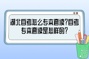 湖北自考怎么專(zhuān)本套讀？自考專(zhuān)本套讀是怎樣的？