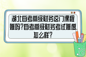 湖北自考高級財(cái)務(wù)這門課程難嗎？自考高級財(cái)務(wù)考試難度怎么樣？