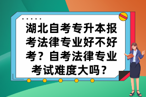 湖北自考專升本報(bào)考法律專業(yè)好不好考？自考法律專業(yè)考試難度大嗎？
