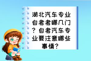 湖北汽車(chē)專(zhuān)業(yè)自考考哪幾門(mén)？自考汽車(chē)專(zhuān)業(yè)要注意哪些事情？