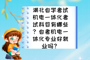 湖北自學(xué)考試機(jī)電一體化考試科目有哪些？自考機(jī)電一體化專業(yè)好就業(yè)嗎？