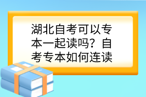 湖北自考可以專本一起讀嗎？自考專本如何連讀？