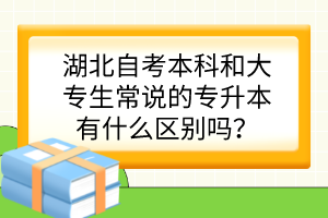 湖北自考本科和大專生常說(shuō)的專升本有什么區(qū)別嗎？