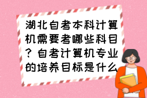 湖北自考本科計算機需要考哪些科目？自考計算機專業(yè)的培養(yǎng)目標(biāo)是什么？