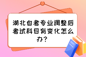湖北自考專業(yè)調(diào)整后考試科目有變化怎么辦？
