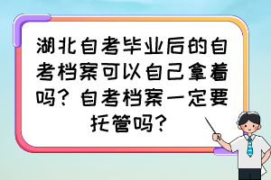 湖北自考畢業(yè)后的自考檔案可以自己拿著嗎？自考檔案一定要托管嗎？
