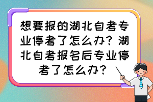 想要報(bào)的湖北自考專業(yè)停考了怎么辦？湖北自考報(bào)名后專業(yè)?？剂嗽趺崔k？