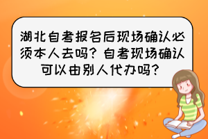 湖北自考報(bào)名后現(xiàn)場(chǎng)確認(rèn)必須本人去嗎？自考現(xiàn)場(chǎng)確認(rèn)可以由別人代辦嗎？