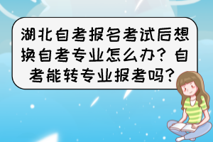 湖北自考報(bào)名考試后想換自考專業(yè)怎么辦？自考能轉(zhuǎn)專業(yè)報(bào)考嗎？