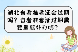 湖北自考準(zhǔn)考證會(huì)過期嗎？自考準(zhǔn)考證過期需要重新補(bǔ)辦嗎？