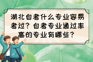 湖北自考什么專業(yè)容易考過？自考專業(yè)通過率高的專業(yè)有哪些？
