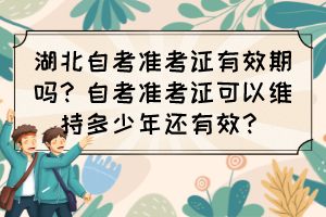 湖北自考準(zhǔn)考證有效期嗎？自考準(zhǔn)考證可以維持多少年還有效？