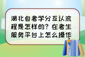 湖北自考學(xué)分互認(rèn)流程是怎樣的？在考生服務(wù)平臺(tái)上怎么操作？