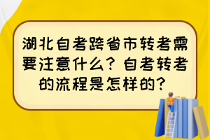 湖北自考跨省市轉(zhuǎn)考需要注意什么？自考轉(zhuǎn)考的流程是怎樣的？