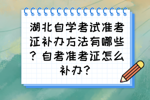湖北自學(xué)考試準(zhǔn)考證補(bǔ)辦方法有哪些？自考準(zhǔn)考證怎么補(bǔ)辦？