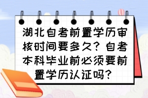 湖北自考前置學(xué)歷審核時間要多久？自考本科畢業(yè)前必須要前置學(xué)歷認證嗎？