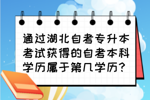 通過湖北自考專升本考試獲得的自考本科學(xué)歷屬于第幾學(xué)歷？
