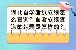 湖北自學(xué)考試成績怎么查詢？自考成績查詢的步驟是怎樣的？