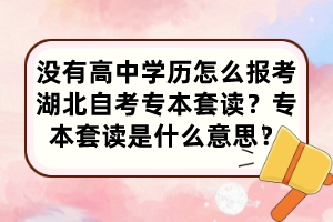 沒(méi)有高中學(xué)歷怎么報(bào)考湖北自考專本套讀？專本套讀是什么意思？