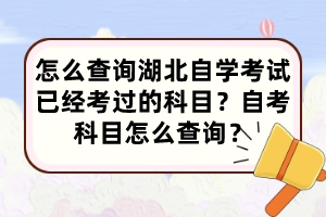 怎么查詢湖北自學(xué)考試已經(jīng)考過的科目？自考科目怎么查詢？