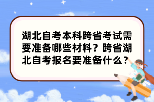 湖北自考本科跨省考試需要準(zhǔn)備哪些材料？跨省湖北自考報名要準(zhǔn)備什么？