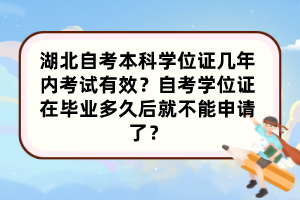 湖北自考本科學位證幾年內(nèi)考試有效？自考學位證在畢業(yè)多久后就不能申請了？