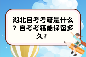 湖北自考考籍是什么？自考考籍能保留多久？
