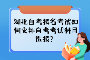 湖北自考報名考試如何安排自考考試科目選報？