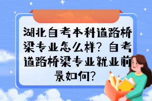 湖北自考本科道路橋梁專業(yè)怎么樣？自考道路橋梁專業(yè)就業(yè)前景如何？