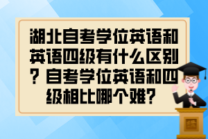 湖北自考學(xué)位英語(yǔ)和英語(yǔ)四級(jí)有什么區(qū)別？自考學(xué)位英語(yǔ)和四級(jí)相比哪個(gè)難？