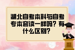 湖北自考本科與自考專本套讀一樣嗎？有什么區(qū)別？