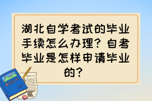 湖北自學考試的畢業(yè)手續(xù)怎么辦理？自考畢業(yè)是怎樣申請畢業(yè)的？