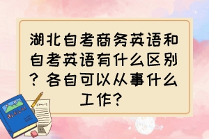 湖北自考商務(wù)英語和自考英語有什么區(qū)別？各自可以從事什么工作？