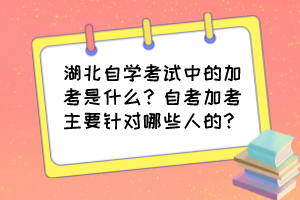 湖北自學(xué)考試中的加考是什么？自考加考主要針對哪些人的？