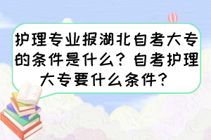 護(hù)理專業(yè)報(bào)湖北自考大專的條件是什么？自考護(hù)理大專要什么條件？