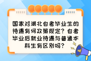 國家對湖北自考畢業(yè)生的待遇有何政策規(guī)定？自考畢業(yè)后就業(yè)待遇與普通本科生有區(qū)別嗎？
