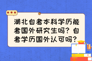 湖北自考本科學歷能考國外研究生嗎？自考學歷國外認可嗎？