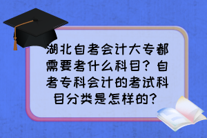 湖北自考會(huì)計(jì)大專都需要考什么科目？自考專科會(huì)計(jì)的考試科目分類是怎樣的？