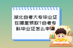 湖北自考大專(zhuān)畢業(yè)證在哪里領(lǐng)取?自考專(zhuān)科畢業(yè)證怎么申請(qǐng)？