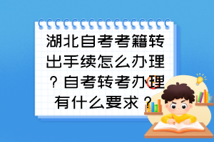 湖北自考考籍轉(zhuǎn)出手續(xù)怎么辦理？自考轉(zhuǎn)考辦理有什么要求？