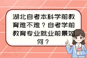 湖北自考本科學(xué)前教育難不難？自考學(xué)前教育專業(yè)就業(yè)前景如何？