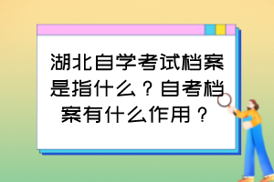 湖北自學(xué)考試檔案是指什么？自考檔案有什么作用？