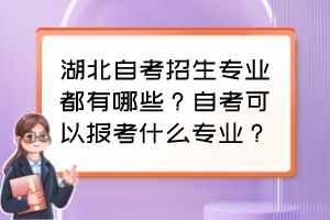 湖北自考招生專業(yè)都有哪些？自考可以報考什么專業(yè)？