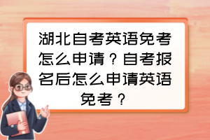 湖北自考英語免考怎么申請？自考報名后怎么申請英語免考？