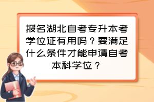報名湖北自考專升本考學(xué)位證有用嗎？要滿足什么條件才能申請自考本科學(xué)位？