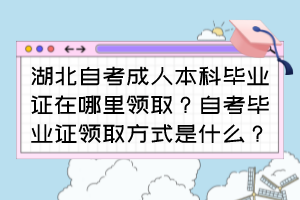 湖北自考成人本科畢業(yè)證在哪里領(lǐng)??？自考畢業(yè)證領(lǐng)取方式是什么？